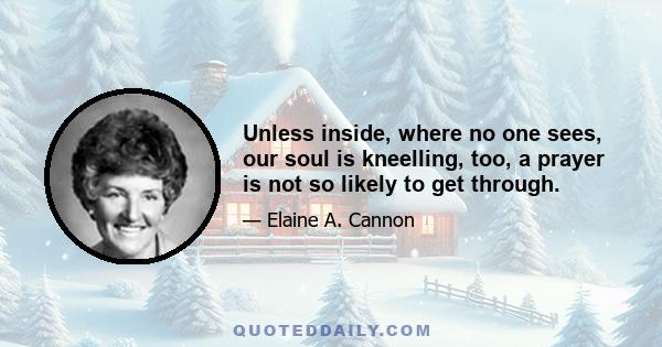 Unless inside, where no one sees, our soul is kneelling, too, a prayer is not so likely to get through.