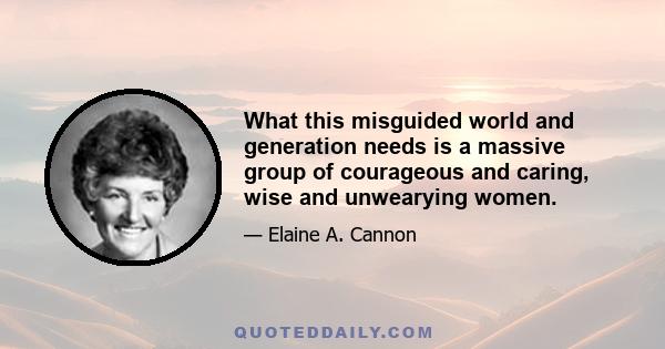 What this misguided world and generation needs is a massive group of courageous and caring, wise and unwearying women.