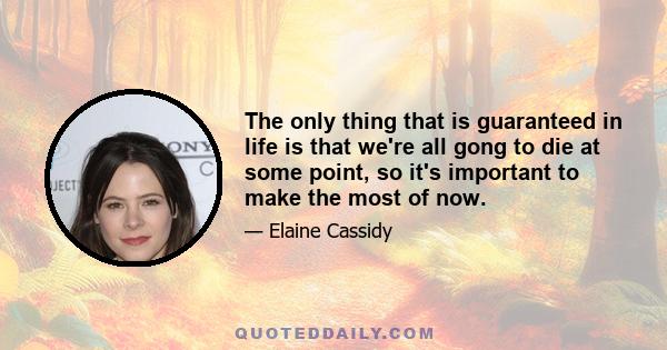 The only thing that is guaranteed in life is that we're all gong to die at some point, so it's important to make the most of now.