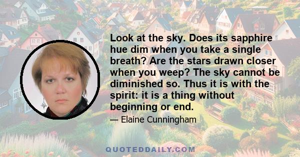 Look at the sky. Does its sapphire hue dim when you take a single breath? Are the stars drawn closer when you weep? The sky cannot be diminished so. Thus it is with the spirit: it is a thing without beginning or end.