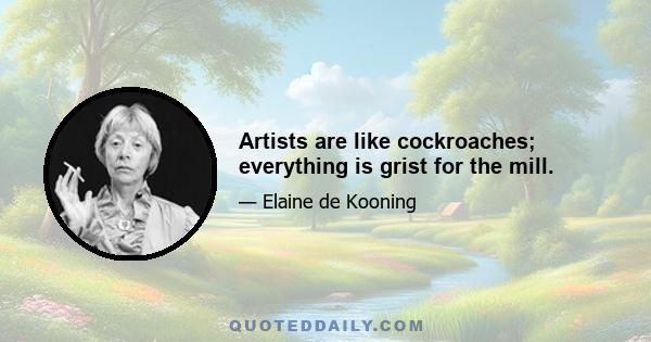 Artists are like cockroaches; everything is grist for the mill.