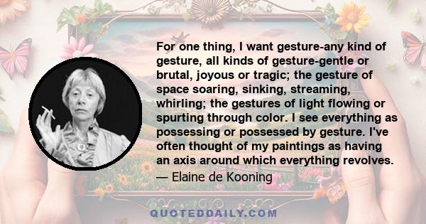 For one thing, I want gesture-any kind of gesture, all kinds of gesture-gentle or brutal, joyous or tragic; the gesture of space soaring, sinking, streaming, whirling; the gestures of light flowing or spurting through