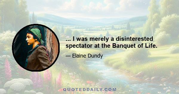 ... I was merely a disinterested spectator at the Banquet of Life.