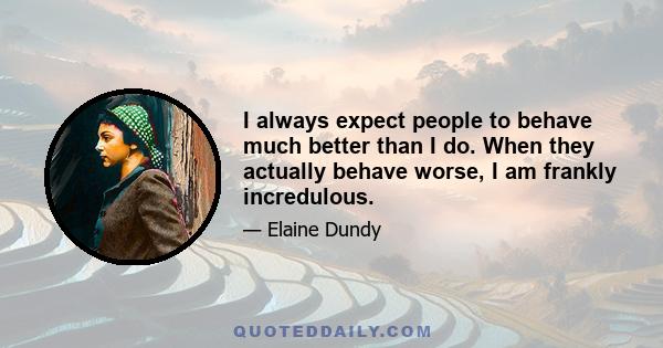 I always expect people to behave much better than I do. When they actually behave worse, I am frankly incredulous.