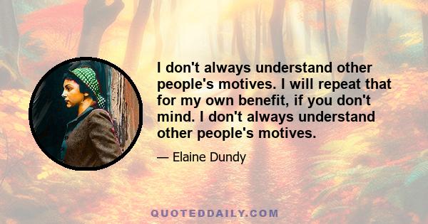 I don't always understand other people's motives. I will repeat that for my own benefit, if you don't mind. I don't always understand other people's motives.