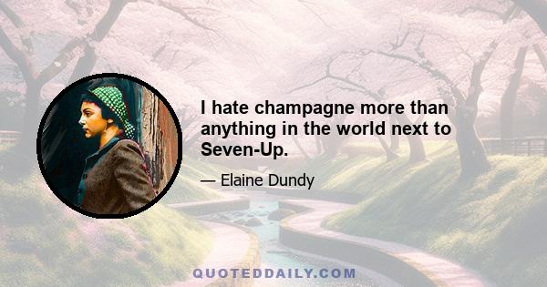 I hate champagne more than anything in the world next to Seven-Up.