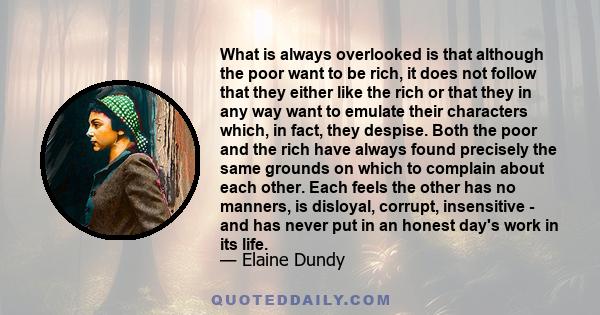 What is always overlooked is that although the poor want to be rich, it does not follow that they either like the rich or that they in any way want to emulate their characters which, in fact, they despise. Both the poor 