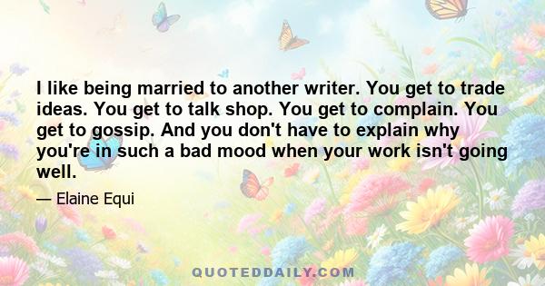 I like being married to another writer. You get to trade ideas. You get to talk shop. You get to complain. You get to gossip. And you don't have to explain why you're in such a bad mood when your work isn't going well.