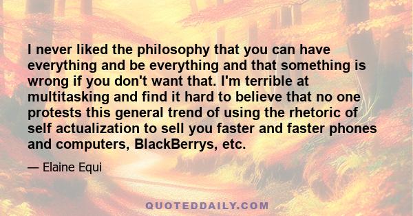 I never liked the philosophy that you can have everything and be everything and that something is wrong if you don't want that. I'm terrible at multitasking and find it hard to believe that no one protests this general