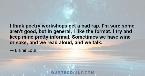 I think poetry workshops get a bad rap. I'm sure some aren't good, but in general, I like the format. I try and keep mine pretty informal. Sometimes we have wine or sake, and we read aloud, and we talk.