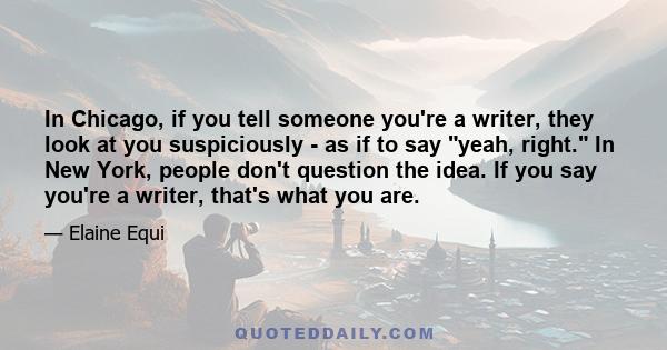 In Chicago, if you tell someone you're a writer, they look at you suspiciously - as if to say yeah, right. In New York, people don't question the idea. If you say you're a writer, that's what you are.