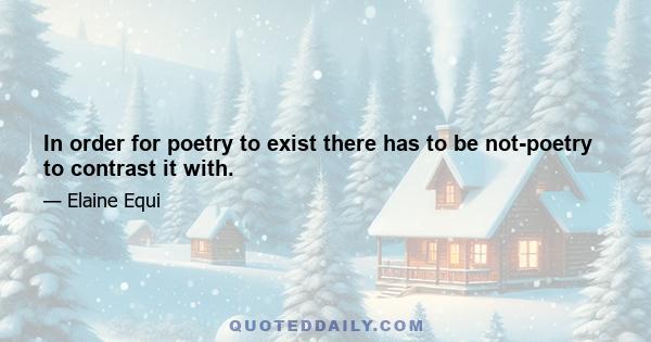 In order for poetry to exist there has to be not-poetry to contrast it with.