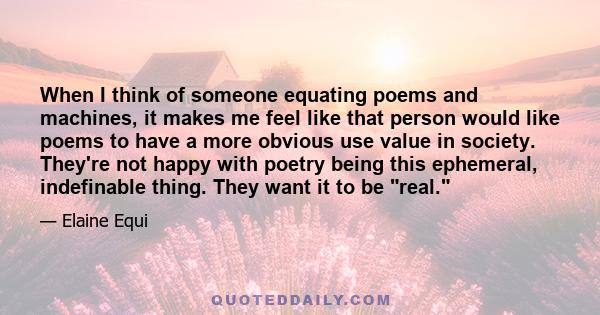 When I think of someone equating poems and machines, it makes me feel like that person would like poems to have a more obvious use value in society. They're not happy with poetry being this ephemeral, indefinable thing. 