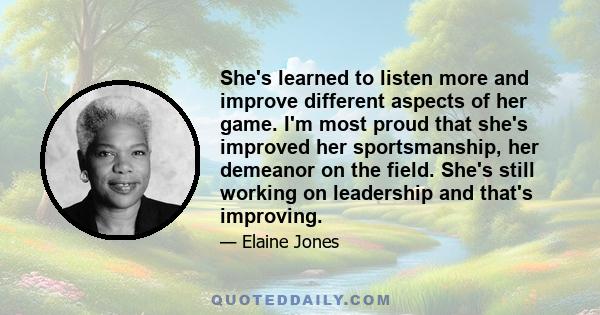 She's learned to listen more and improve different aspects of her game. I'm most proud that she's improved her sportsmanship, her demeanor on the field. She's still working on leadership and that's improving.