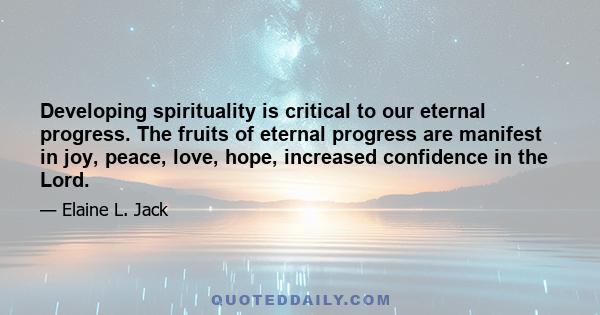 Developing spirituality is critical to our eternal progress. The fruits of eternal progress are manifest in joy, peace, love, hope, increased confidence in the Lord.