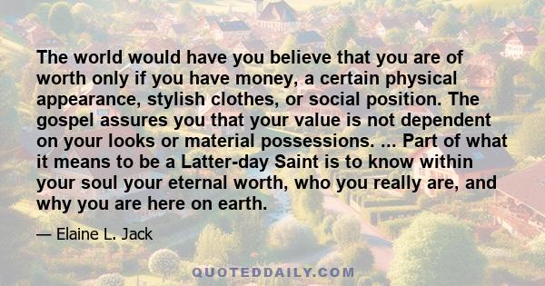 The world would have you believe that you are of worth only if you have money, a certain physical appearance, stylish clothes, or social position. The gospel assures you that your value is not dependent on your looks or 