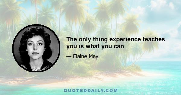 The only thing experience teaches you is what you can