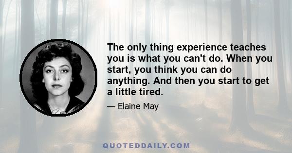 The only thing experience teaches you is what you can't do. When you start, you think you can do anything. And then you start to get a little tired.