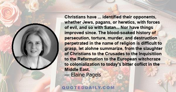 Christians have ... identified their opponents, whether Jews, pagans, or heretics, with forces of evil, and so with Satan... Nor have things improved since. The blood-soaked history of persecution, torture, murder, and