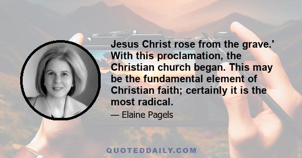 Jesus Christ rose from the grave.' With this proclamation, the Christian church began. This may be the fundamental element of Christian faith; certainly it is the most radical.