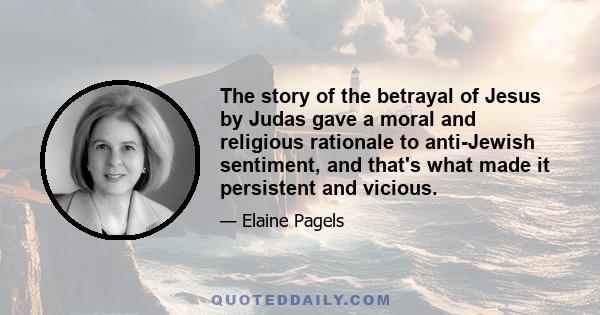 The story of the betrayal of Jesus by Judas gave a moral and religious rationale to anti-Jewish sentiment, and that's what made it persistent and vicious.