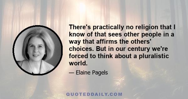 There's practically no religion that I know of that sees other people in a way that affirms the others' choices. But in our century we're forced to think about a pluralistic world.