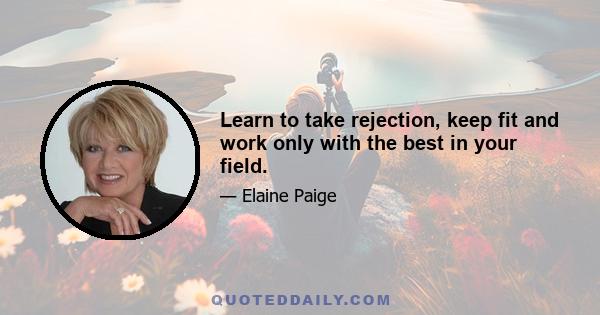 Learn to take rejection, keep fit and work only with the best in your field.