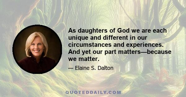 As daughters of God we are each unique and different in our circumstances and experiences. And yet our part matters—because we matter.