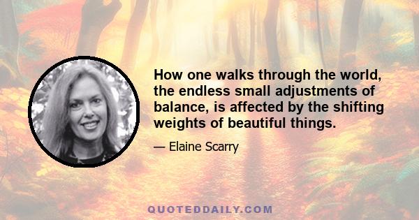 How one walks through the world, the endless small adjustments of balance, is affected by the shifting weights of beautiful things.