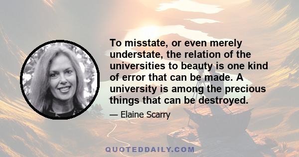 To misstate, or even merely understate, the relation of the universities to beauty is one kind of error that can be made. A university is among the precious things that can be destroyed.