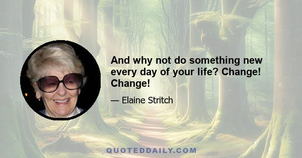 And why not do something new every day of your life? Change! Change!