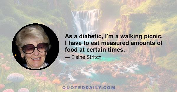 As a diabetic, I'm a walking picnic. I have to eat measured amounts of food at certain times.