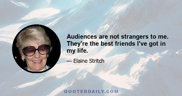 Audiences are not strangers to me. They're the best friends I've got in my life.