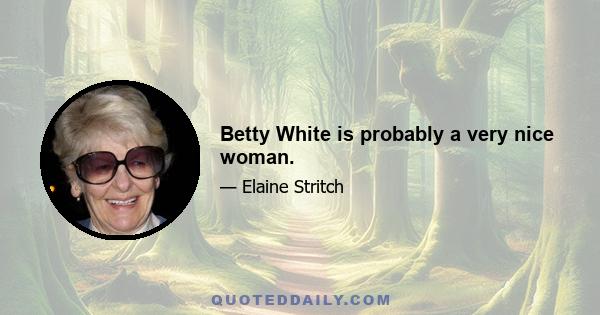 Betty White is probably a very nice woman.