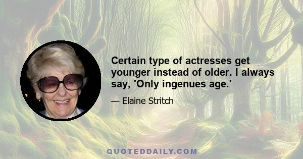 Certain type of actresses get younger instead of older. I always say, 'Only ingenues age.'