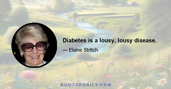 Diabetes is a lousy, lousy disease.