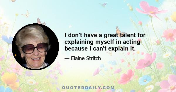 I don't have a great talent for explaining myself in acting because I can't explain it.