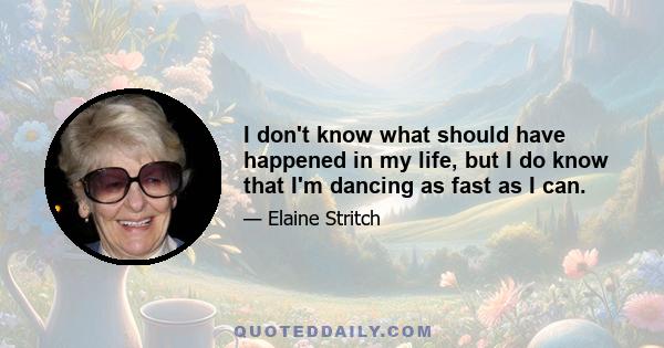 I don't know what should have happened in my life, but I do know that I'm dancing as fast as I can.