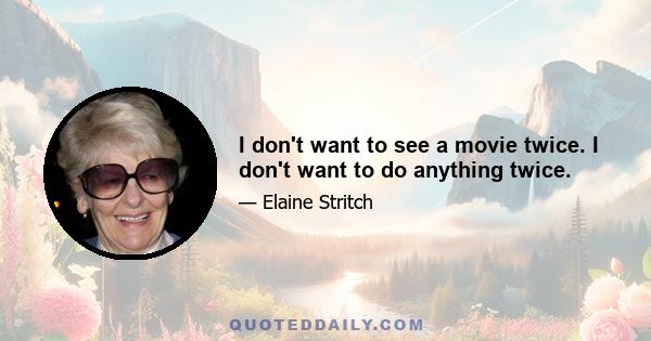 I don't want to see a movie twice. I don't want to do anything twice.