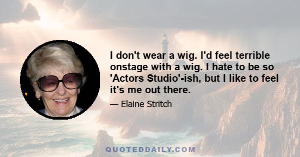 I don't wear a wig. I'd feel terrible onstage with a wig. I hate to be so 'Actors Studio'-ish, but I like to feel it's me out there.