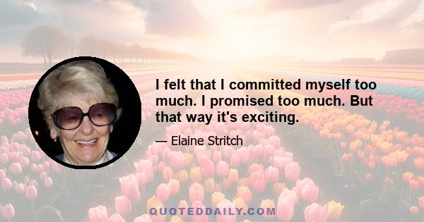 I felt that I committed myself too much. I promised too much. But that way it's exciting.