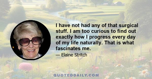 I have not had any of that surgical stuff. I am too curious to find out exactly how I progress every day of my life naturally. That is what fascinates me.