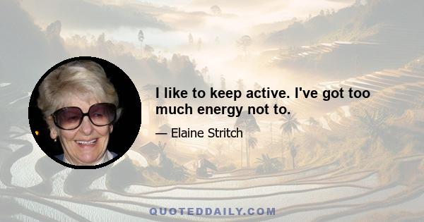 I like to keep active. I've got too much energy not to.