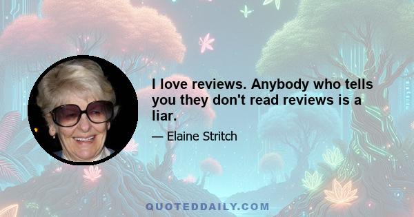 I love reviews. Anybody who tells you they don't read reviews is a liar.