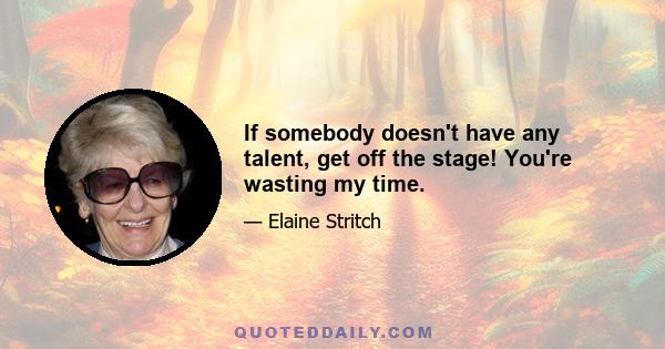 If somebody doesn't have any talent, get off the stage! You're wasting my time.