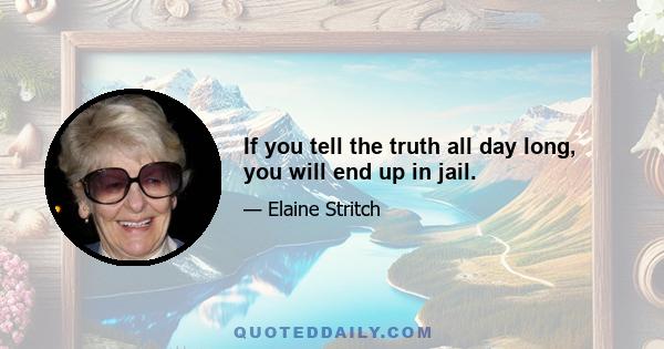 If you tell the truth all day long, you will end up in jail.