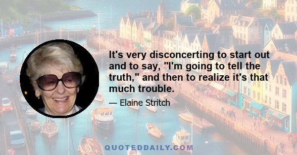 It's very disconcerting to start out and to say, I'm going to tell the truth, and then to realize it's that much trouble.