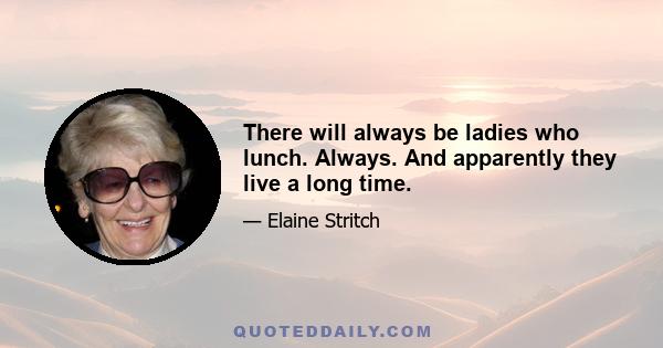 There will always be ladies who lunch. Always. And apparently they live a long time.