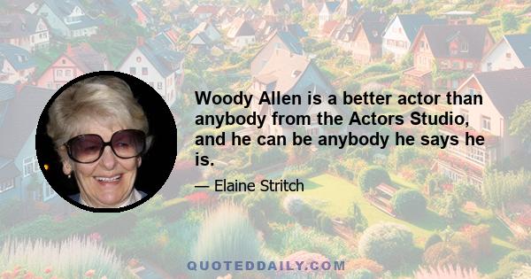 Woody Allen is a better actor than anybody from the Actors Studio, and he can be anybody he says he is.