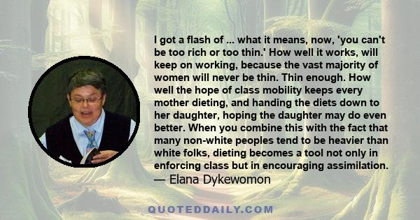 I got a flash of ... what it means, now, 'you can't be too rich or too thin.' How well it works, will keep on working, because the vast majority of women will never be thin. Thin enough. How well the hope of class